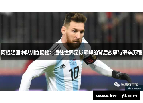 阿根廷国家队训练揭秘：通往世界足球巅峰的背后故事与艰辛历程