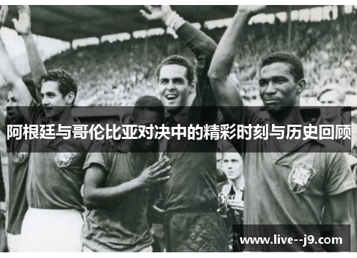 阿根廷与哥伦比亚对决中的精彩时刻与历史回顾