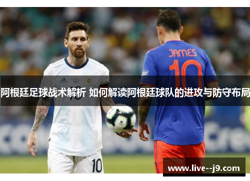 阿根廷足球战术解析 如何解读阿根廷球队的进攻与防守布局
