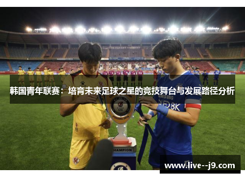 韩国青年联赛：培育未来足球之星的竞技舞台与发展路径分析