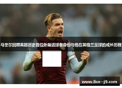 马奎尔回顾英超历史首位外籍进球者身份与他在英格兰足球的成长历程