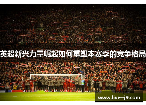 英超新兴力量崛起如何重塑本赛季的竞争格局