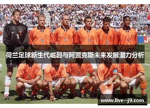 荷兰足球新生代崛起与阿贾克斯未来发展潜力分析