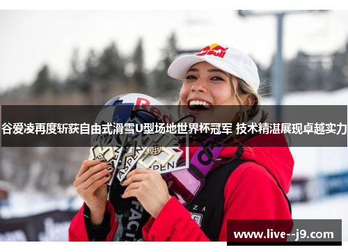谷爱凌再度斩获自由式滑雪U型场地世界杯冠军 技术精湛展现卓越实力
