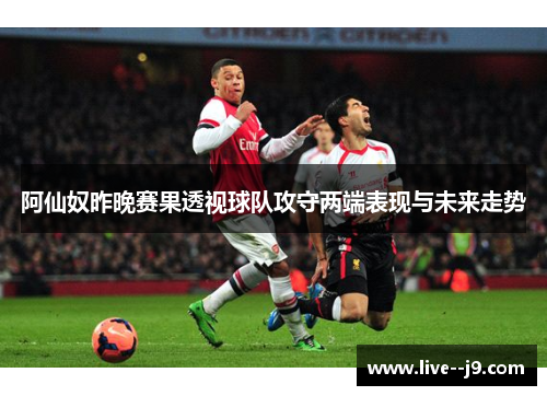 阿仙奴昨晚赛果透视球队攻守两端表现与未来走势