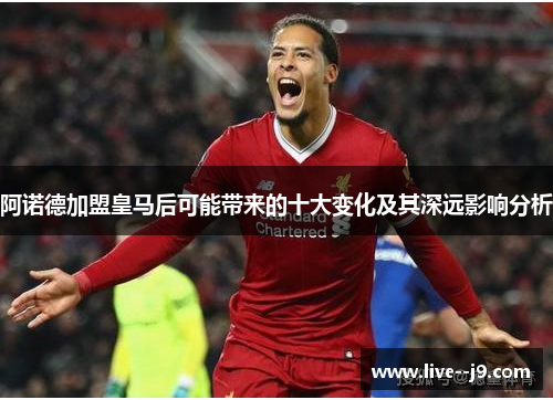 阿诺德加盟皇马后可能带来的十大变化及其深远影响分析