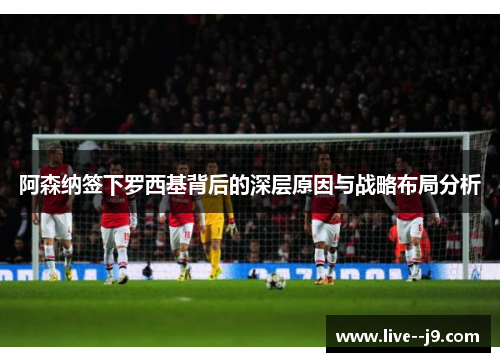 阿森纳签下罗西基背后的深层原因与战略布局分析