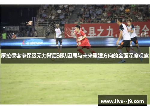 康拉德客家保级无力背后球队困局与未来重建方向的全面深度观察