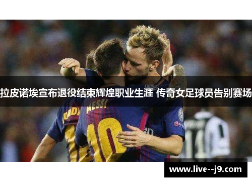 拉皮诺埃宣布退役结束辉煌职业生涯 传奇女足球员告别赛场