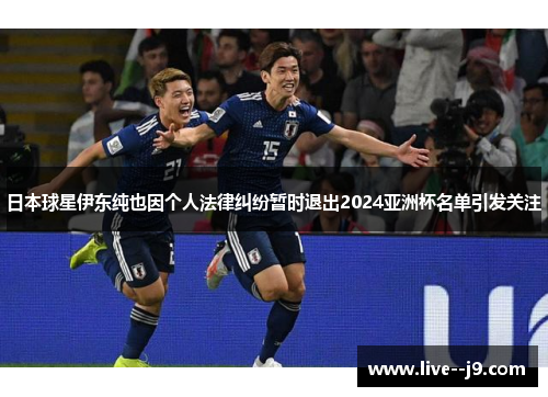 日本球星伊东纯也因个人法律纠纷暂时退出2024亚洲杯名单引发关注