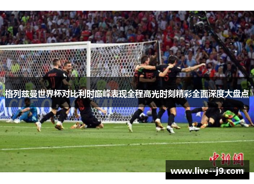 格列兹曼世界杯对比利时巅峰表现全程高光时刻精彩全面深度大盘点