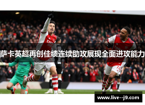 萨卡英超再创佳绩连续助攻展现全面进攻能力