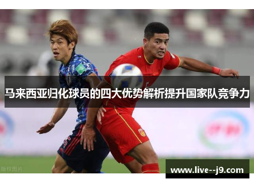 马来西亚归化球员的四大优势解析提升国家队竞争力