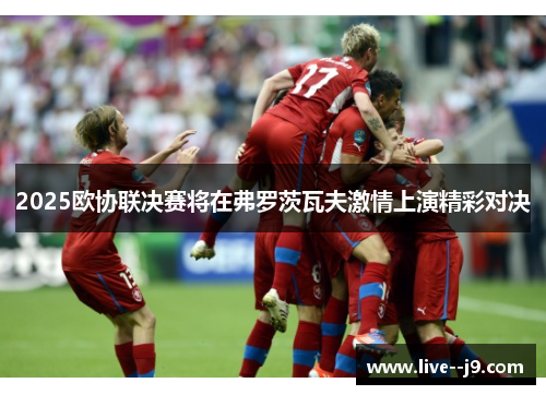 2025欧协联决赛将在弗罗茨瓦夫激情上演精彩对决