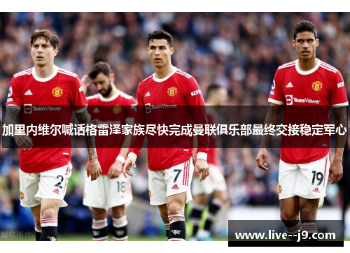 加里内维尔喊话格雷泽家族尽快完成曼联俱乐部最终交接稳定军心