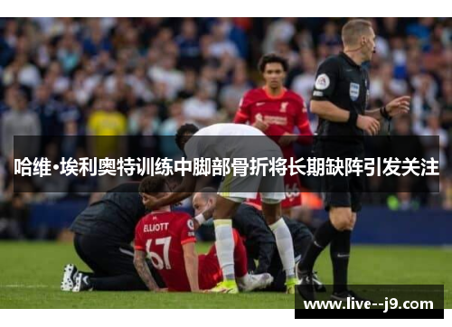 哈维·埃利奥特训练中脚部骨折将长期缺阵引发关注
