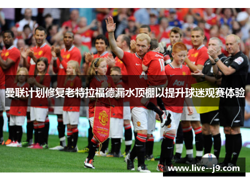 曼联计划修复老特拉福德漏水顶棚以提升球迷观赛体验