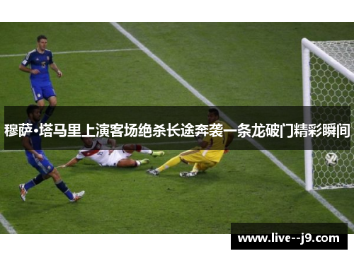 穆萨·塔马里上演客场绝杀长途奔袭一条龙破门精彩瞬间