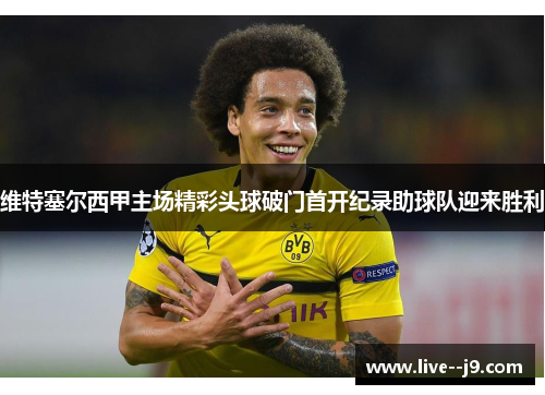 维特塞尔西甲主场精彩头球破门首开纪录助球队迎来胜利