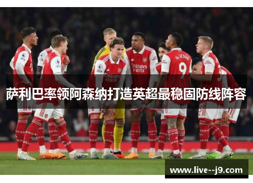 萨利巴率领阿森纳打造英超最稳固防线阵容