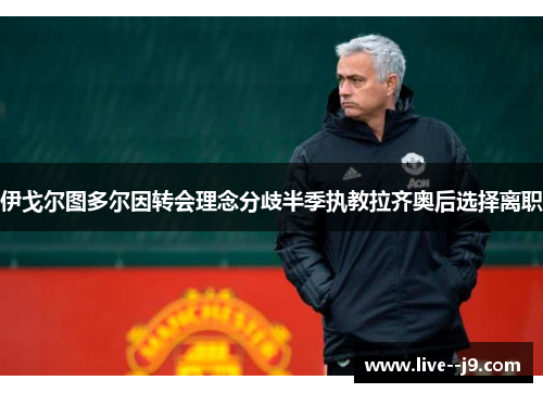 伊戈尔图多尔因转会理念分歧半季执教拉齐奥后选择离职