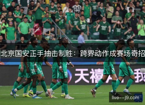北京国安正手抽击制胜：跨界动作成赛场奇招